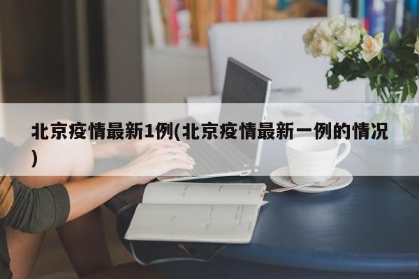 北京疫情最新1例(北京疫情最新一例的情况)