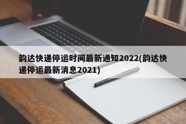 韵达快递停运时间最新通知2022(韵达快递停运最新消息2021)