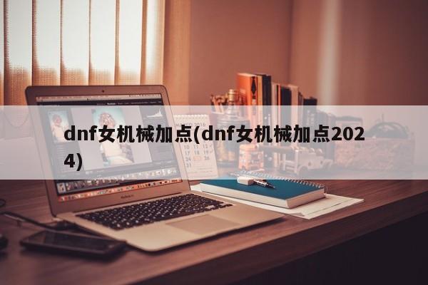 dnf女机械加点(dnf女机械加点2024)