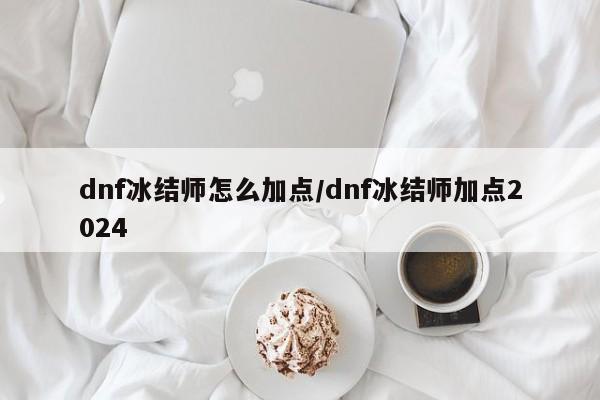 dnf冰结师怎么加点/dnf冰结师加点2024