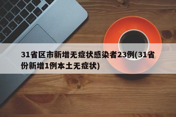 31省区市新增无症状感染者23例(31省份新增1例本土无症状)