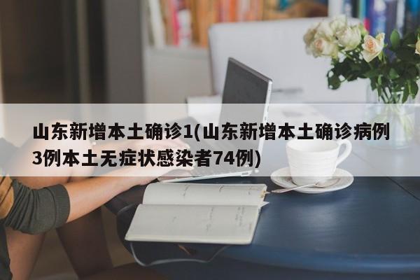 山东新增本土确诊1(山东新增本土确诊病例3例本土无症状感染者74例)
