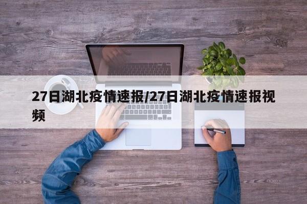 27日湖北疫情速报/27日湖北疫情速报视频