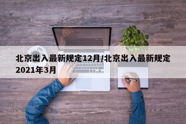 北京出入最新规定12月/北京出入最新规定2021年3月