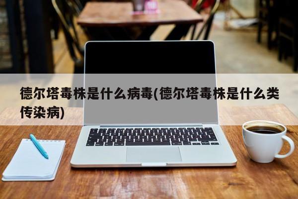 德尔塔毒株是什么病毒(德尔塔毒株是什么类传染病)
