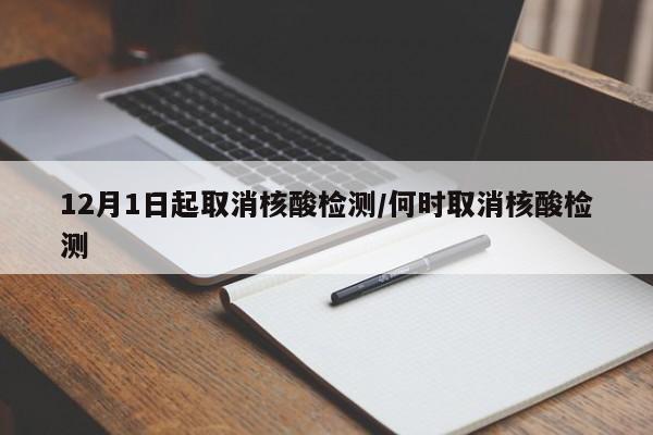12月1日起取消核酸检测/何时取消核酸检测