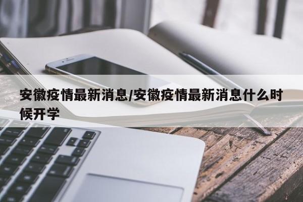 安徽疫情最新消息/安徽疫情最新消息什么时候开学