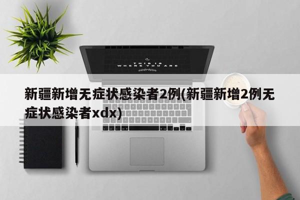 新疆新增无症状感染者2例(新疆新增2例无症状感染者xdx)