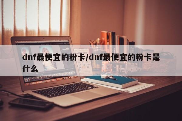 dnf最便宜的粉卡/dnf最便宜的粉卡是什么