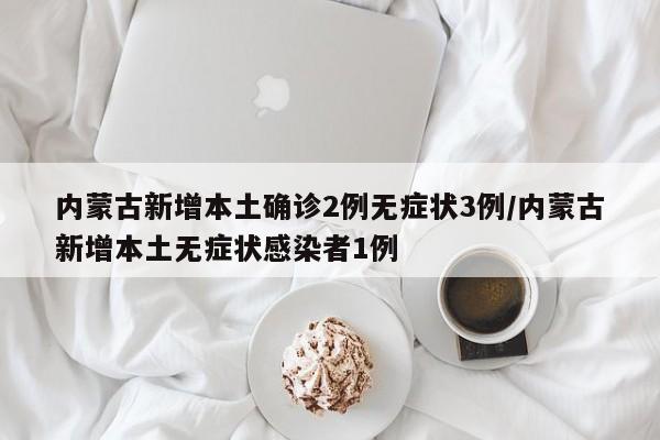 内蒙古新增本土确诊2例无症状3例/内蒙古新增本土无症状感染者1例