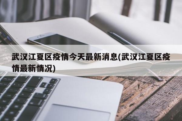 武汉江夏区疫情今天最新消息(武汉江夏区疫情最新情况)