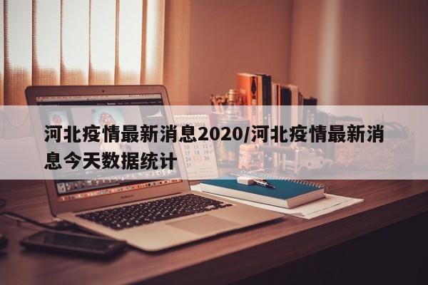 河北疫情最新消息2020/河北疫情最新消息今天数据统计