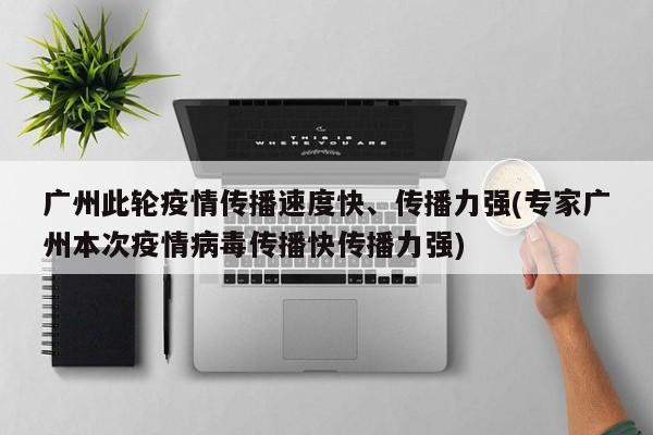 广州此轮疫情传播速度快、传播力强(专家广州本次疫情病毒传播快传播力强)