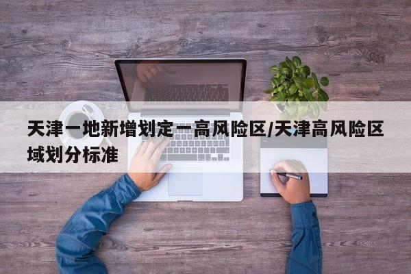 天津一地新增划定一高风险区/天津高风险区域划分标准