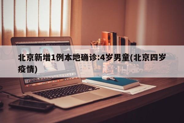 北京新增1例本地确诊:4岁男童(北京四岁疫情)