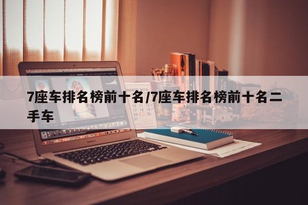 7座车排名榜前十名/7座车排名榜前十名二手车