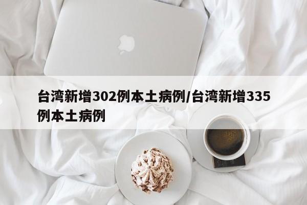 台湾新增302例本土病例/台湾新增335例本土病例