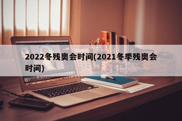 2022冬残奥会时间(2021冬季残奥会时间)