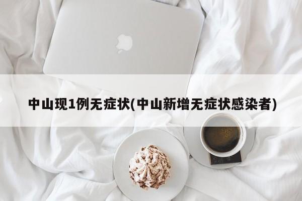 中山现1例无症状(中山新增无症状感染者)
