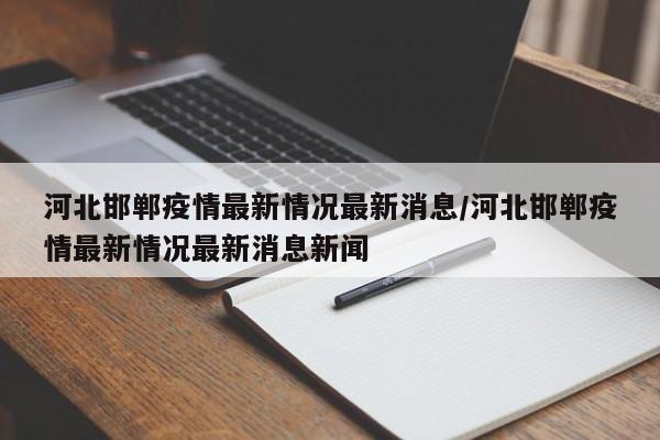 河北邯郸疫情最新情况最新消息/河北邯郸疫情最新情况最新消息新闻