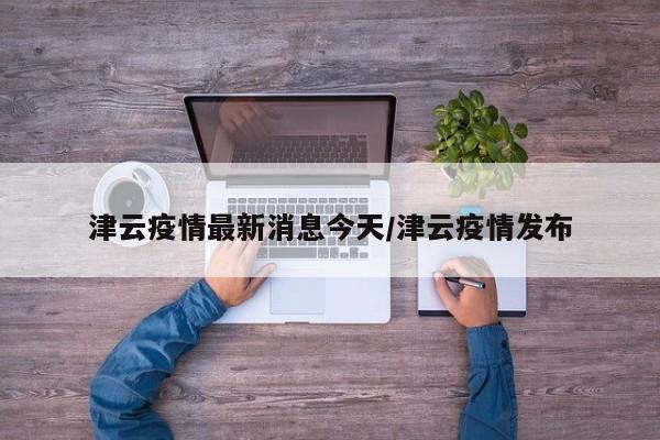 津云疫情最新消息今天/津云疫情发布