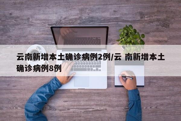 云南新增本土确诊病例2例/云 南新增本土确诊病例8例