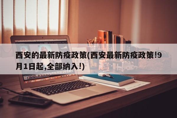 西安的最新防疫政策(西安最新防疫政策!9月1日起,全部纳入!)