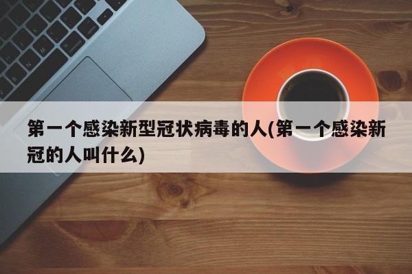 第一个感染新型冠状病毒的人(第一个感染新冠的人叫什么)