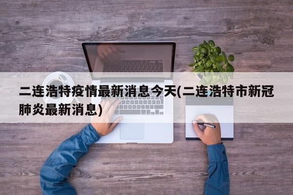 二连浩特疫情最新消息今天(二连浩特市新冠肺炎最新消息)