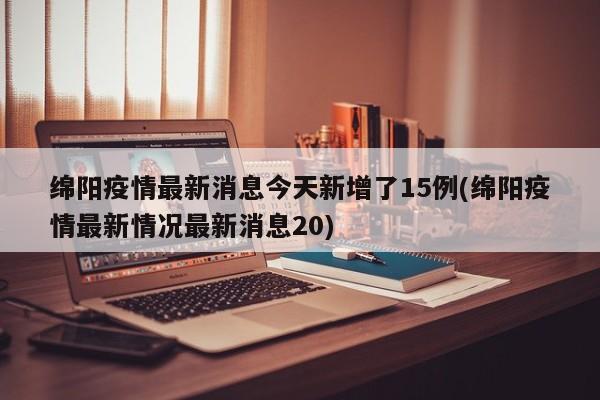 绵阳疫情最新消息今天新增了15例(绵阳疫情最新情况最新消息20)