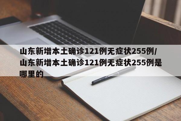 山东新增本土确诊121例无症状255例/山东新增本土确诊121例无症状255例是哪里的