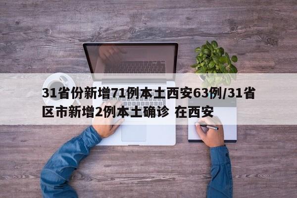 31省份新增71例本土西安63例/31省区市新增2例本土确诊 在西安