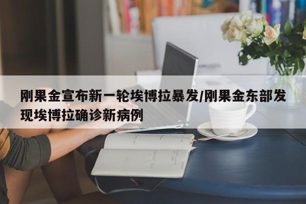 刚果金宣布新一轮埃博拉暴发/刚果金东部发现埃博拉确诊新病例