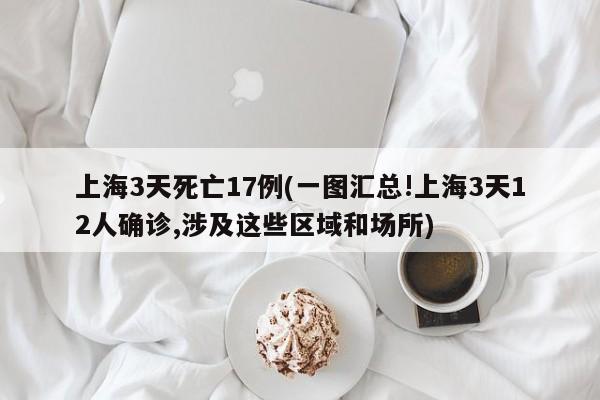 上海3天死亡17例(一图汇总!上海3天12人确诊,涉及这些区域和场所)