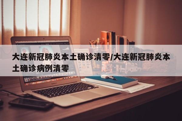 大连新冠肺炎本土确诊清零/大连新冠肺炎本土确诊病例清零