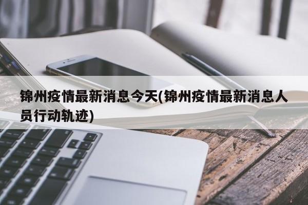 锦州疫情最新消息今天(锦州疫情最新消息人员行动轨迹)