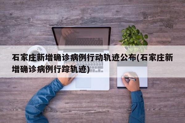 石家庄新增确诊病例行动轨迹公布(石家庄新增确诊病例行踪轨迹)