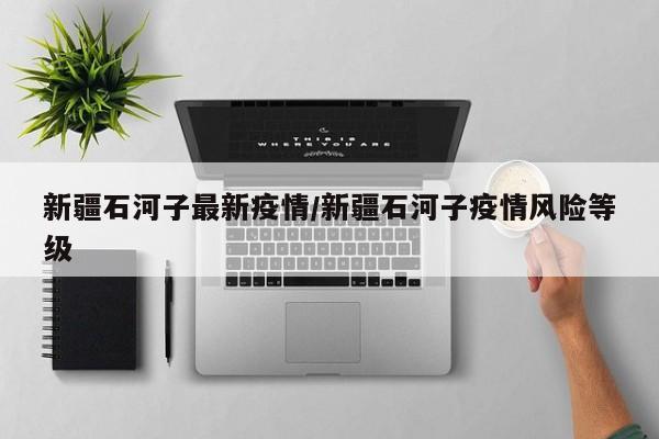 新疆石河子最新疫情/新疆石河子疫情风险等级