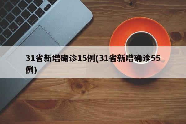 31省新增确诊15例(31省新增确诊55例)