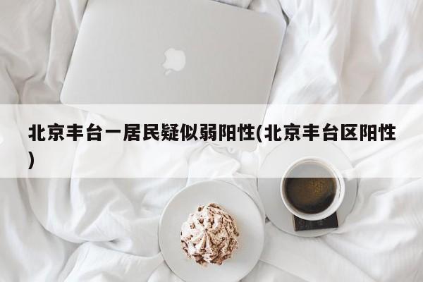 北京丰台一居民疑似弱阳性(北京丰台区阳性)