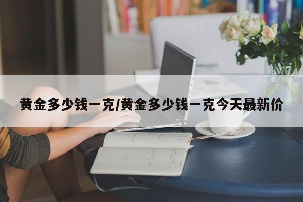 黄金多少钱一克/黄金多少钱一克今天最新价